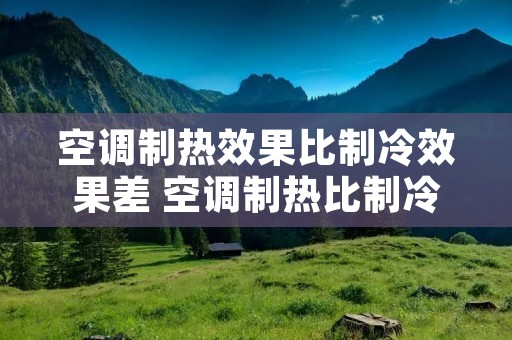 空调制热效果比制冷效果差 空调制热比制冷慢吗