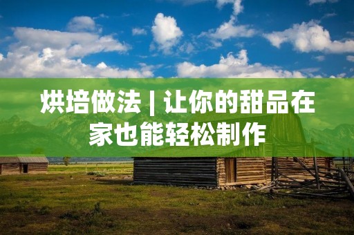 烘培做法 | 让你的甜品在家也能轻松制作