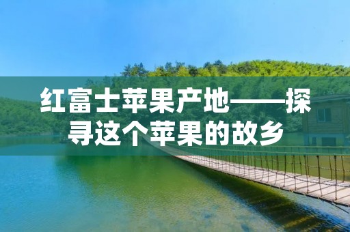 红富士苹果产地——探寻这个苹果的故乡