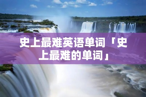史上最难英语单词「史上最难的单词」