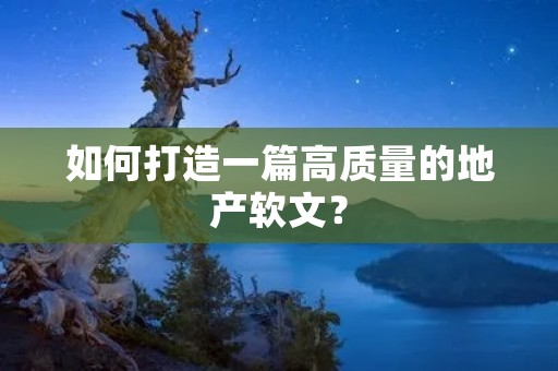 如何打造一篇高质量的地产软文? 如何打造一篇高质量的地产软文?
