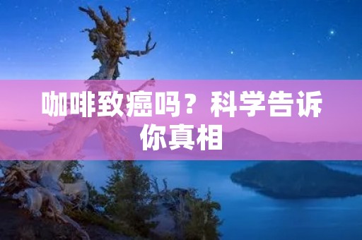 咖啡致癌吗?科学告诉你真相 咖啡致癌吗?科学告诉你真相
