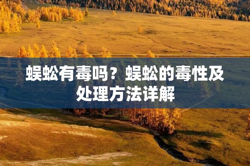 蜈蚣有毒吗?蜈蚣的毒性及处理方法详解 蜈蚣有毒吗?蜈蚣的毒性及处理方法详解