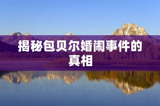 揭秘包贝尔婚闹事件的真相