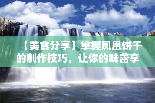 【美食分享】掌握凤凰饼干的制作技巧,让你的味蕾享受不一样的美味 【美食分享】掌握凤凰饼干的制作技巧,让你的味蕾享受不一样的美味