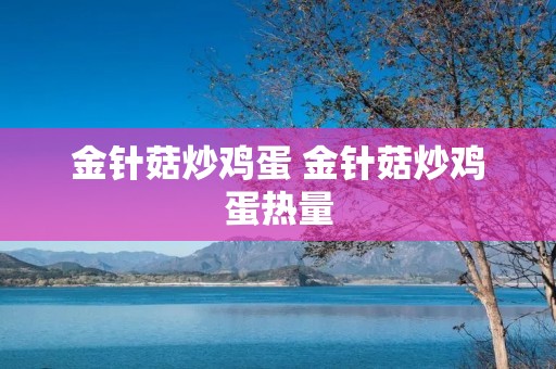 金针菇炒鸡蛋 金针菇炒鸡蛋热量