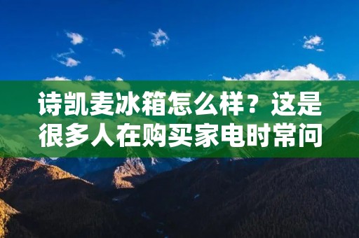 诗凯麦冰箱怎么样？这是很多人在购买家电时常问的问题。作为一款来自知名家电品牌的冰箱，诗凯麦在市场上备受瞩目，那么它到底怎么样呢？下面就让我们来详细了解一下。