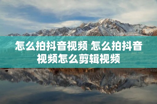 怎么拍抖音视频 怎么拍抖音视频怎么剪辑视频
