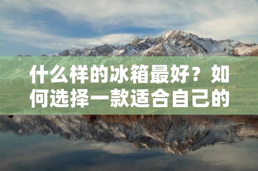 什么样的冰箱最好？如何选择一款适合自己的冰箱？作为家庭中不可或缺的电器之一，冰箱的性能和质量直接关系到我们的健康和生活品质。在市场上，各种品牌的冰箱琳琅满目，如何选择一款最适合自己的冰箱就成为了消费者们的难题。本文将从冰箱的品牌、功率、保鲜性能、能源效率、价格等多个方面详细介绍，帮助大家选择一款符合自己需求的冰箱。
