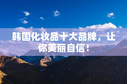 韩国化妆品十大品牌,让你美丽自信!