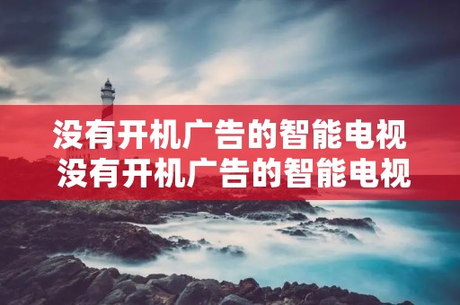没有开机广告的智能电视 没有开机广告的智能电视有哪些