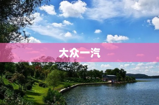 大众一汽:以“创新、卓越、共赢”为核心价值观的汽车制造巨头 大众一汽:以“创新、卓越、共赢”为核心价值观的汽车制造巨头