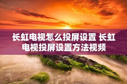 长虹电视怎么投屏设置 长虹电视投屏设置方法视频