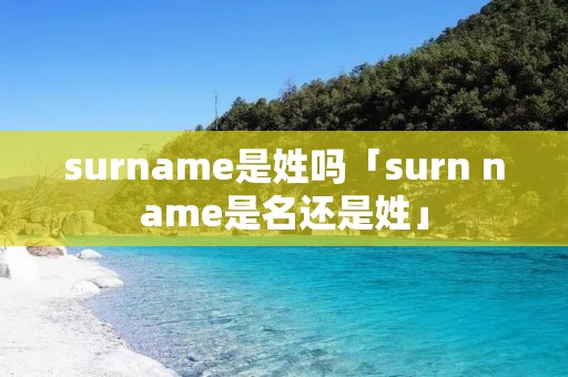 surname是姓吗「surn name是名还是姓」 surname是姓吗「surn name是名还是姓」