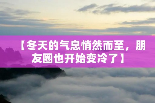 【冬天的气息悄然而至,朋友圈也开始变冷了】