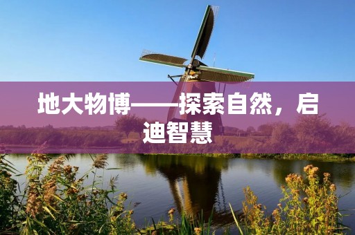 地大物博——探索自然,启迪智慧 地大物博——探索自然,启迪智慧