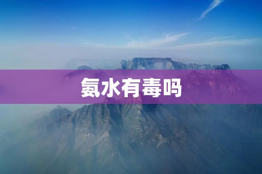 氨水有毒吗:详细解析 氨水有毒吗:详细解析