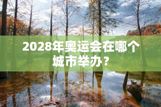 2028年奥运会在哪个城市举办? 2028年奥运会在哪个城市举办?