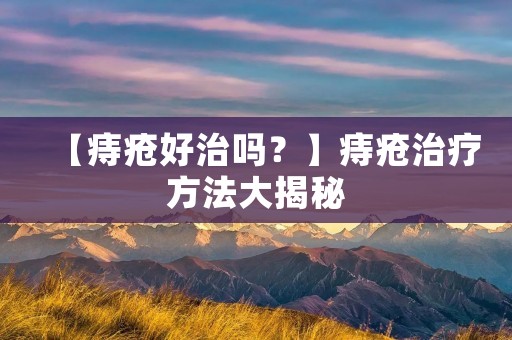 【痔疮好治吗？】痔疮治疗方法大揭秘