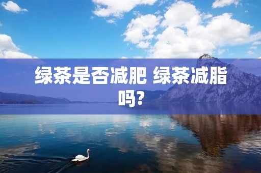 绿茶是否减肥 绿茶减脂吗? 绿茶是否减肥 绿茶减脂吗?