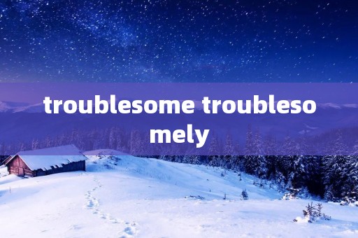 troublesome troublesomely