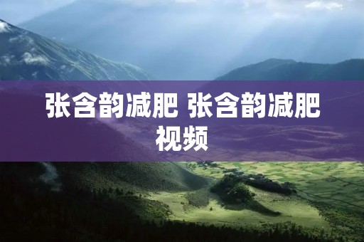 张含韵减肥 张含韵减肥视频 张含韵减肥 张含韵减肥视频