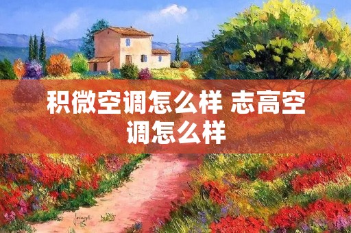 积微空调怎么样 志高空调怎么样 积微空调怎么样 志高空调怎么样