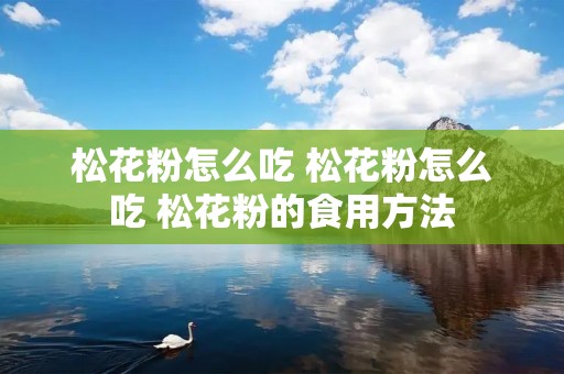 松花粉怎么吃 松花粉怎么吃 松花粉的食用方法