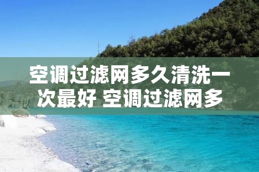 空调过滤网多久清洗一次最好 空调过滤网多久清洗一次比较好 空调过滤网多久清洗一次最好 空调过滤网多久清洗一次比较好