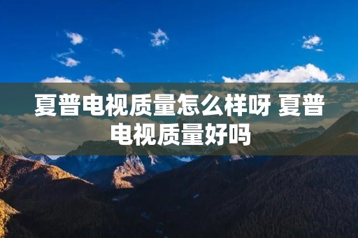 夏普电视质量怎么样呀 夏普电视质量好吗