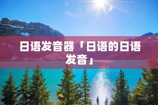 日语发音器「日语的日语发音」