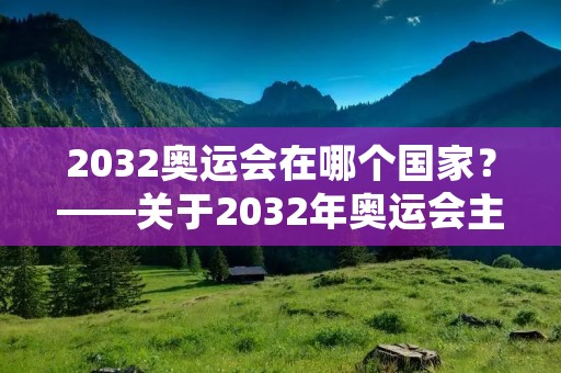 2032奥运会在哪个国家?——关于2032年奥运会主办国的探讨 2032奥运会在哪个国家?——关于2032年奥运会主办国的探讨