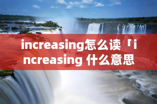 increasing怎么读「increasing 什么意思中文」