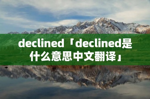 declined「declined是什么意思中文翻译」