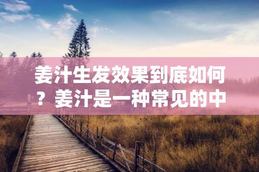 姜汁生发效果到底如何?姜汁是一种常见的中药材,具有温阳祛寒、促进血液循环、增强免疫力等功效,因此被广泛地应用于中医领域。而姜汁生发则是一种常见的传统方法,被许多人视为一种自然、有效的生发方法。那么,姜汁生发到底有没有效果呢?本文将从科学的角度出发,为您解析姜汁生发的真相。 姜汁生发效果到底如何?姜汁是一种常见的中药材,具有温阳祛寒、促进血液循环、增强免疫力等功效,因此被广泛地应用于中医领域。而姜汁生发则是一种常见的传统方法,被许多人视为一种自然、有效的生发方法。那么,姜汁生发到底有没有效果呢?本文将从科学的角度出发,为您解析姜汁生发的真相。