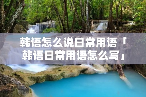 韩语怎么说日常用语「韩语日常用语怎么写」