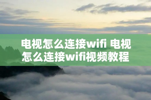 电视怎么连接wifi 电视怎么连接wifi视频教程 电视怎么连接wifi 电视怎么连接wifi视频教程