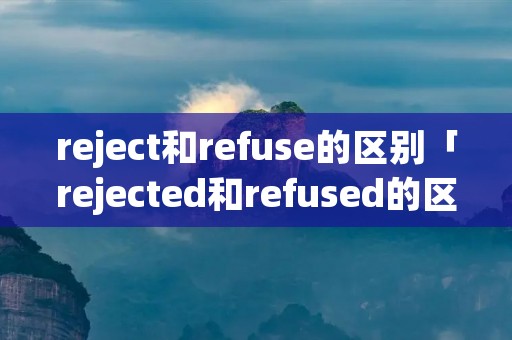 reject和refuse的区别「rejected和refused的区别」 reject和refuse的区别「rejected和refused的区别」