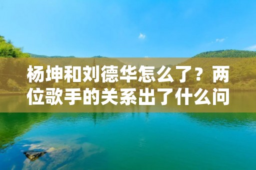 杨坤和刘德华怎么了?两位歌手的关系出了什么问题?这是最近一段时间内广受关注的话题。事情的起因源于杨坤在一档综艺节目中,对刘德华的一首经典歌曲进行了翻唱,并在演唱过程中加入了自己的改编,引发了不少争议和质疑。