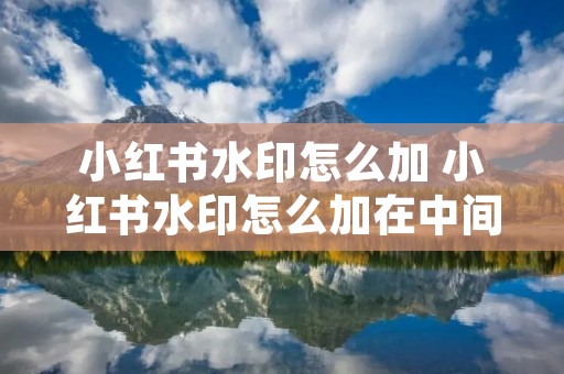 小红书水印怎么加 小红书水印怎么加在中间