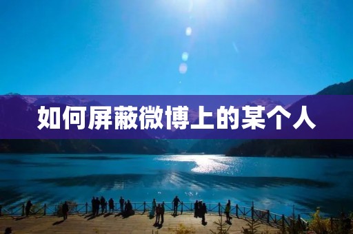 如何屏蔽微博上的某个人 如何屏蔽微博上的某个人