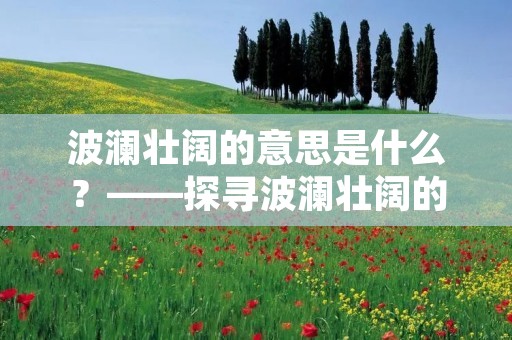 波澜壮阔的意思是什么?——探寻波澜壮阔的文化内涵