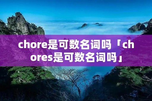 chore是可数名词吗「chores是可数名词吗」 chore是可数名词吗「chores是可数名词吗」