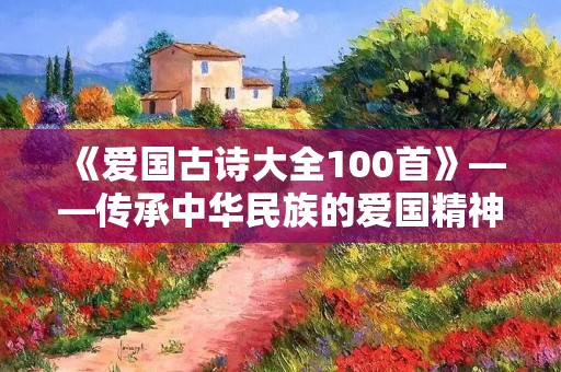 《爱国古诗大全100首》——传承中华民族的爱国精神