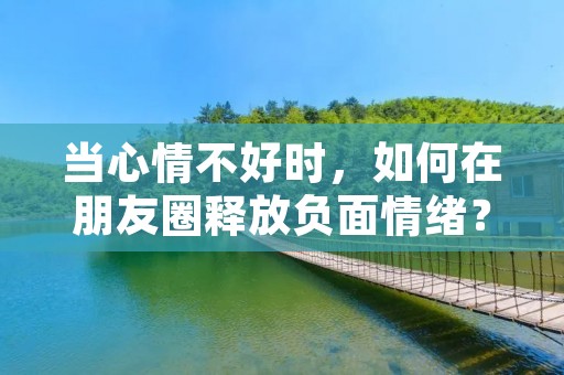 当心情不好时,如何在朋友圈释放负面情绪?