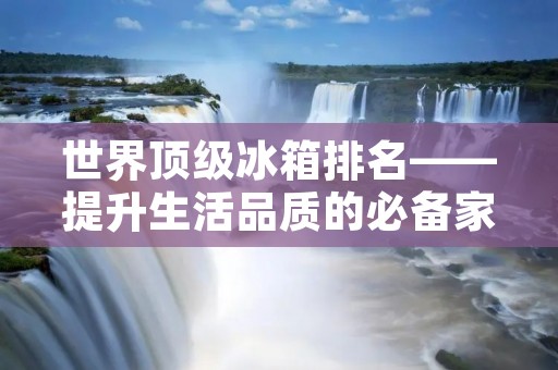 世界顶级冰箱排名——提升生活品质的必备家电 世界顶级冰箱排名——提升生活品质的必备家电