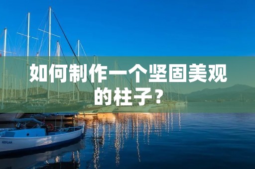 如何制作一个坚固美观的柱子？