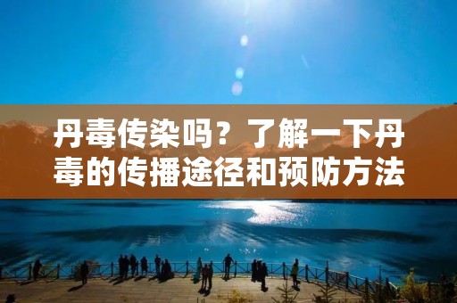 丹毒传染吗?了解一下丹毒的传播途径和预防方法 丹毒传染吗?了解一下丹毒的传播途径和预防方法