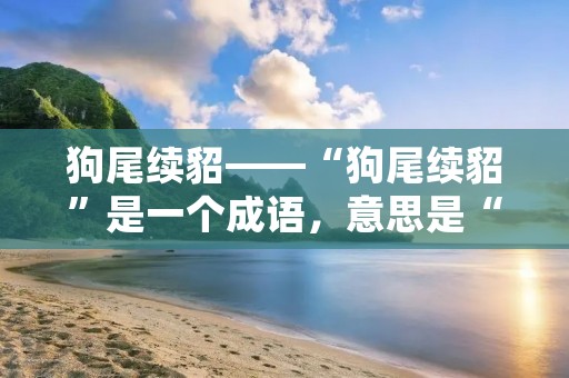 狗尾续貂——“狗尾续貂”是一个成语,意思是“把狗尾巴接在貂身上”,用来比喻“虚假的修饰”。在现代社会,这个成语依然有着广泛的应用。在各种场合,人们总是喜欢用各种手段来掩盖真相,美化事实,甚至编造谎言,这就是所谓的“狗尾续貂”。