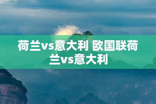 荷兰vs意大利 欧国联荷兰vs意大利